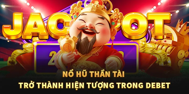 Nổ hũ thần tài trở thành hiện tượng trong DEBET