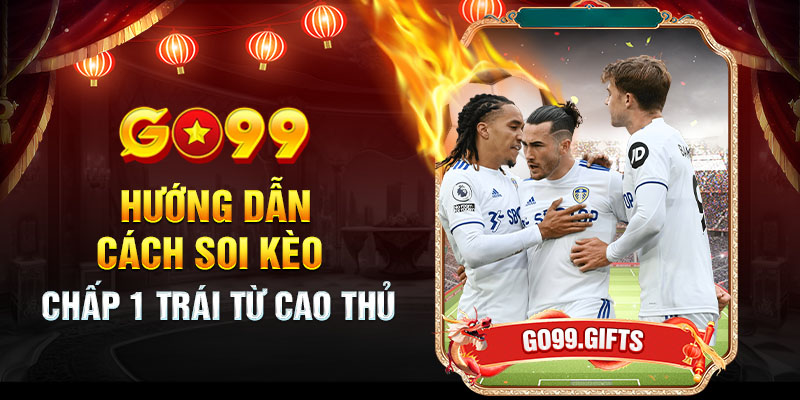 Kèo Chấp 1 Trái - Hiểu Đúng & Chơi Hiệu Quả Nhất Tại GO99